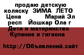 продаю детскую коляску  ЗИМА -ЛЕТО › Цена ­ 3 500 - Марий Эл респ., Йошкар-Ола г. Дети и материнство » Купание и гигиена   